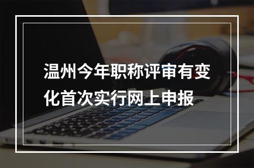 温州今年职称评审有变化首次实行网上申报