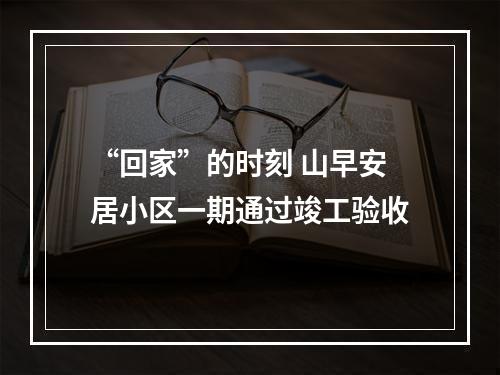 “回家”的时刻 山早安居小区一期通过竣工验收