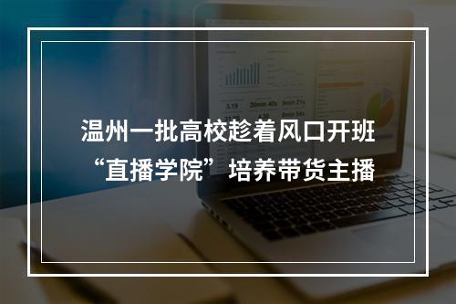 温州一批高校趁着风口开班“直播学院”培养带货主播