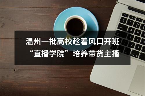 温州一批高校趁着风口开班“直播学院”培养带货主播