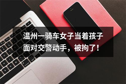 温州一骑车女子当着孩子面对交警动手，被拘了！