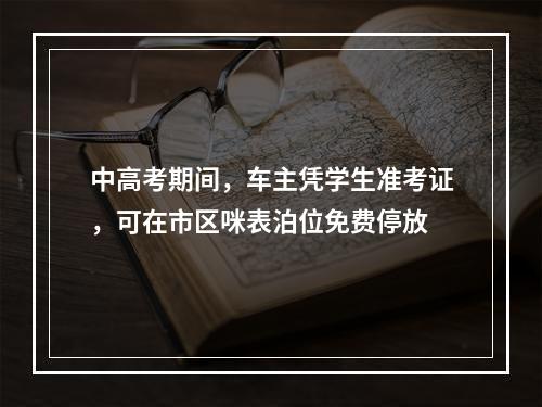 中高考期间，车主凭学生准考证，可在市区咪表泊位免费停放