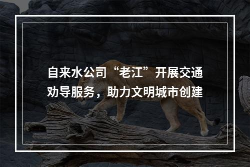 自来水公司“老江”开展交通劝导服务，助力文明城市创建