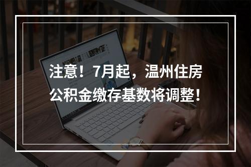 注意！7月起，温州住房公积金缴存基数将调整！