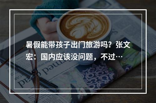 暑假能带孩子出门旅游吗？张文宏：国内应该没问题，不过…