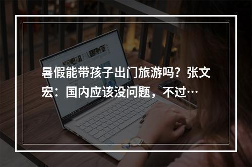暑假能带孩子出门旅游吗？张文宏：国内应该没问题，不过…