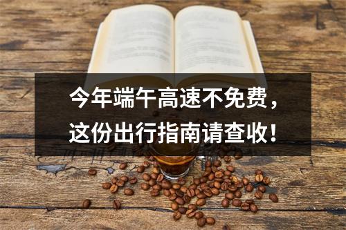 今年端午高速不免费，这份出行指南请查收！