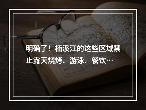 明确了！楠溪江的这些区域禁止露天烧烤、游泳、餐饮…