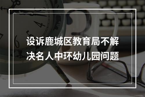 设诉鹿城区教育局不解决名人中环幼儿园问题
