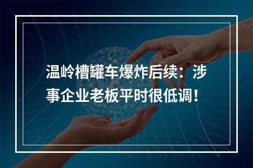 温岭槽罐车爆炸后续：涉事企业老板平时很低调！