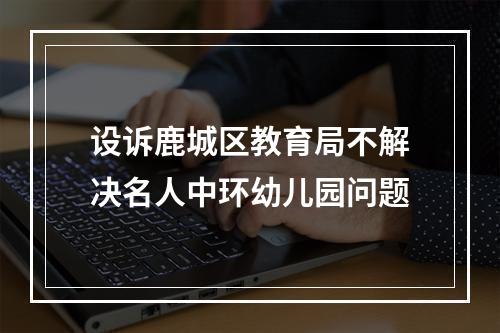 设诉鹿城区教育局不解决名人中环幼儿园问题