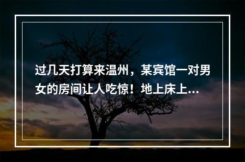过几天打算来温州，某宾馆一对男女的房间让人吃惊！地上床上全是小钢瓶...