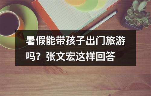 暑假能带孩子出门旅游吗？张文宏这样回答