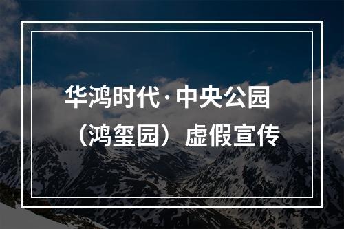 华鸿时代·中央公园（鸿玺园）虚假宣传