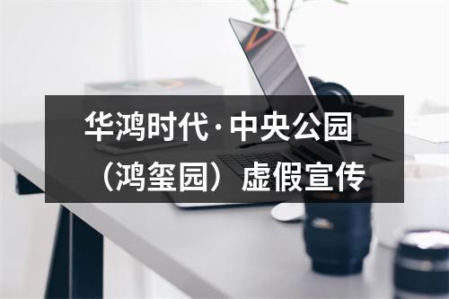 华鸿时代·中央公园（鸿玺园）虚假宣传