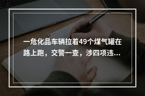 一危化品车辆拉着49个煤气罐在路上跑，交警一查，涉四项违法！