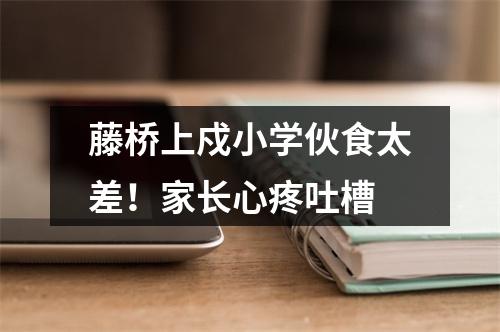 藤桥上戍小学伙食太差！家长心疼吐槽