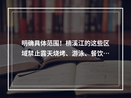 明确具体范围！楠溪江的这些区域禁止露天烧烤、游泳、餐饮…