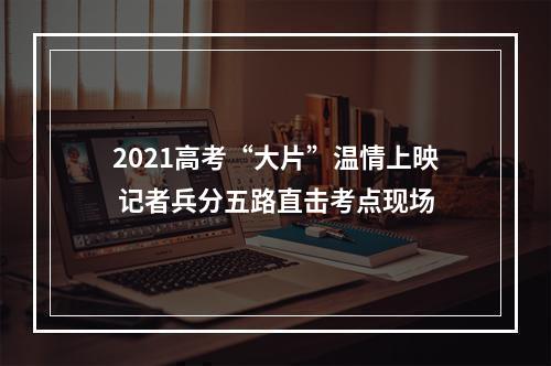 2021高考“大片”温情上映 记者兵分五路直击考点现场