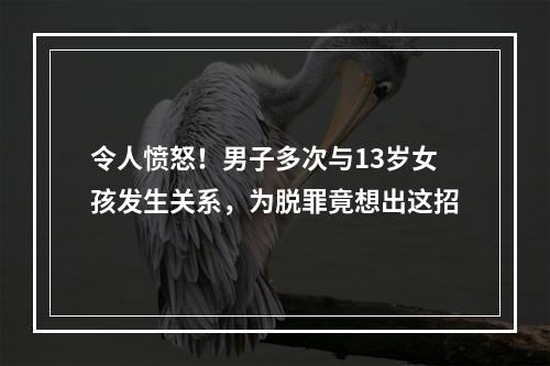 令人愤怒！男子多次与13岁女孩发生关系，为脱罪竟想出这招