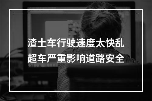 渣土车行驶速度太快乱超车严重影响道路安全