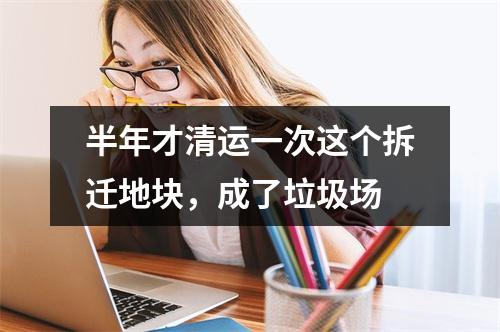 半年才清运一次这个拆迁地块，成了垃圾场