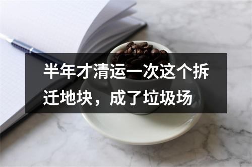 半年才清运一次这个拆迁地块，成了垃圾场