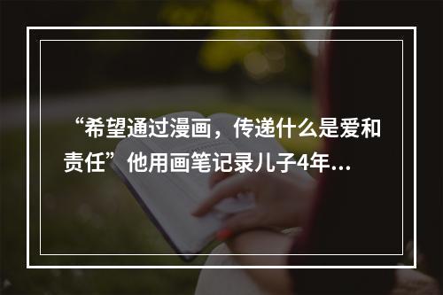 “希望通过漫画，传递什么是爱和责任”他用画笔记录儿子4年点点滴滴
