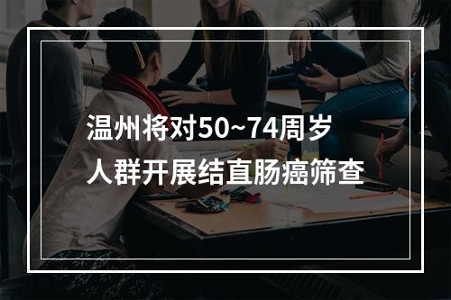 温州将对50~74周岁人群开展结直肠癌筛查