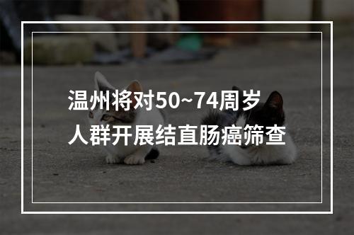 温州将对50~74周岁人群开展结直肠癌筛查