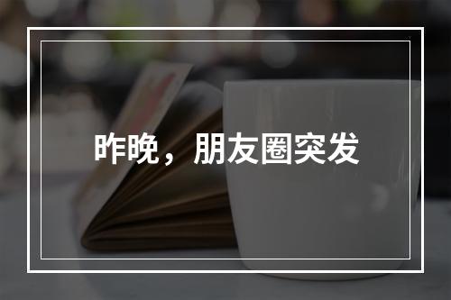 昨晚，朋友圈突发