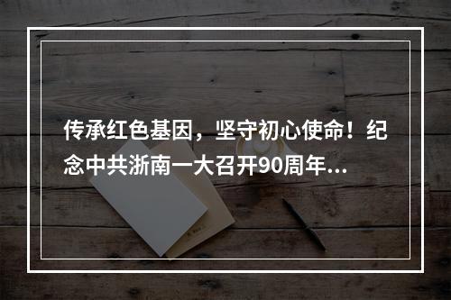 传承红色基因，坚守初心使命！纪念中共浙南一大召开90周年活动举行