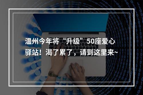 温州今年将“升级”50座爱心驿站！渴了累了，请到这里来~