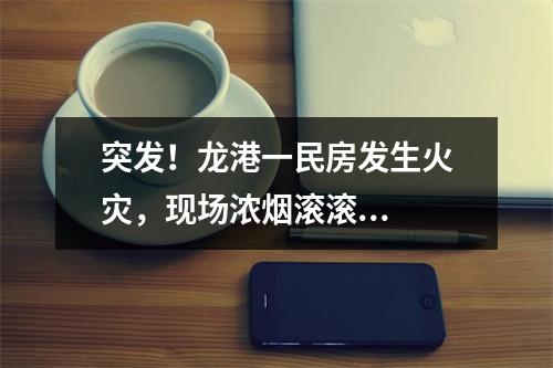 突发！龙港一民房发生火灾，现场浓烟滚滚...