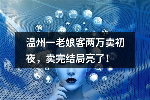 温州一老娘客两万卖初夜，卖完结局亮了！