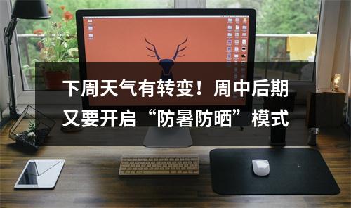 下周天气有转变！周中后期又要开启“防暑防晒”模式