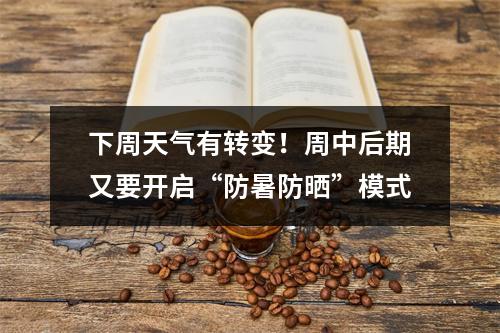 下周天气有转变！周中后期又要开启“防暑防晒”模式