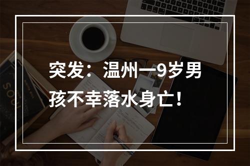 突发：温州一9岁男孩不幸落水身亡！