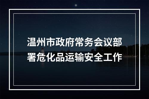 温州市政府常务会议部署危化品运输安全工作
