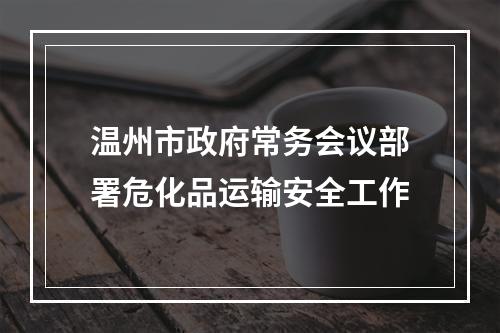 温州市政府常务会议部署危化品运输安全工作