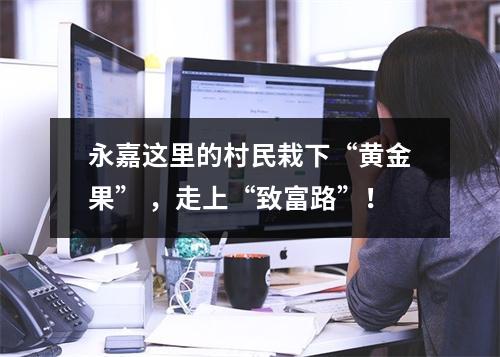 永嘉这里的村民栽下“黄金果” ，走上“致富路”！