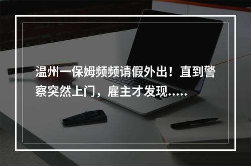 温州一保姆频频请假外出！直到警察突然上门，雇主才发现......细思恐极