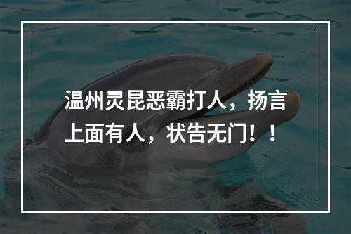 温州灵昆恶霸打人，扬言上面有人，状告无门！！