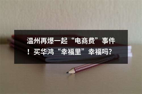 温州再爆一起“电商费”事件！买华鸿“幸福里”幸福吗？