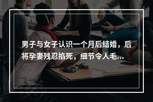 男子与女子认识一个月后结婚，后将孕妻残忍掐死，细节令人毛骨悚然！原因竟 ...