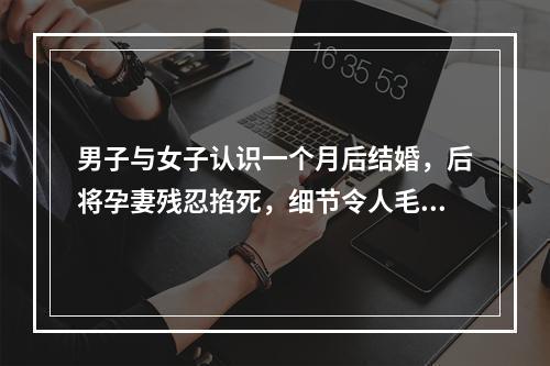 男子与女子认识一个月后结婚，后将孕妻残忍掐死，细节令人毛骨悚然！原因竟 ...