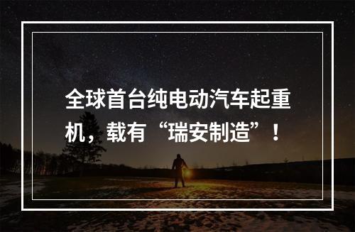 全球首台纯电动汽车起重机，载有“瑞安制造”！