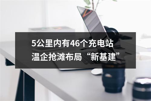 5公里内有46个充电站 温企抢滩布局“新基建”