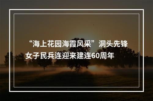 “海上花园海霞风采”洞头先锋女子民兵连迎来建连60周年