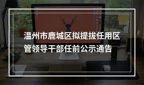 温州市鹿城区拟提拔任用区管领导干部任前公示通告